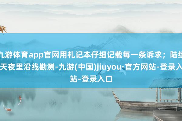 九游体育app官网用札记本仔细记载每一条诉求;陆续七天夜里沿线勘测-九游(中国)jiuyou·官方网站-登录入口