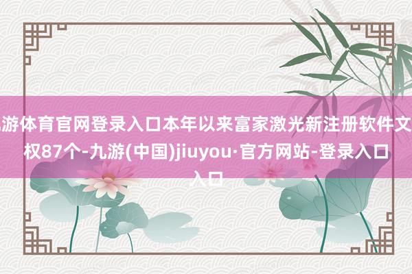 九游体育官网登录入口本年以来富家激光新注册软件文章权87个-九游(中国)jiuyou·官方网站-登录入口