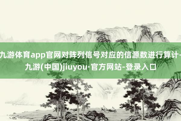 九游体育app官网对阵列信号对应的信源数进行算计-九游(中国)jiuyou·官方网站-登录入口