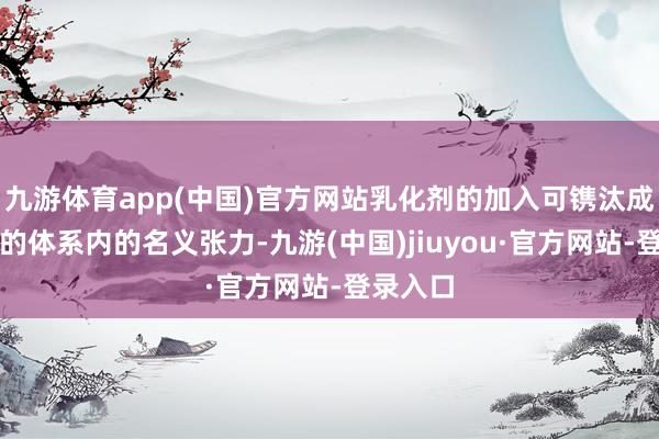 九游体育app(中国)官方网站乳化剂的加入可镌汰成型助剂的体系内的名义张力-九游(中国)jiuyou·官方网站-登录入口