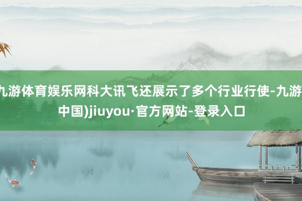 九游体育娱乐网科大讯飞还展示了多个行业行使-九游(中国)jiuyou·官方网站-登录入口
