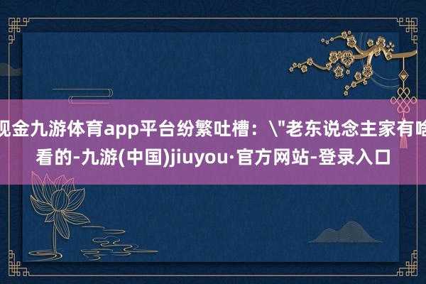 现金九游体育app平台纷繁吐槽：