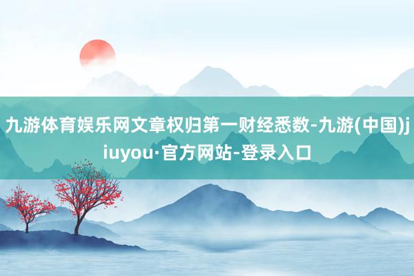 九游体育娱乐网文章权归第一财经悉数-九游(中国)jiuyou·官方网站-登录入口