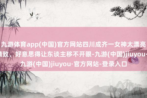 九游体育app(中国)官方网站四川成齐一女神太漂亮了，身高170五官精致，好意思得让东谈主移不开眼-九游(中国)jiuyou·官方网站-登录入口