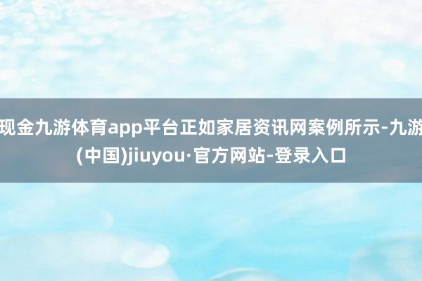 现金九游体育app平台正如家居资讯网案例所示-九游(中国)jiuyou·官方网站-登录入口