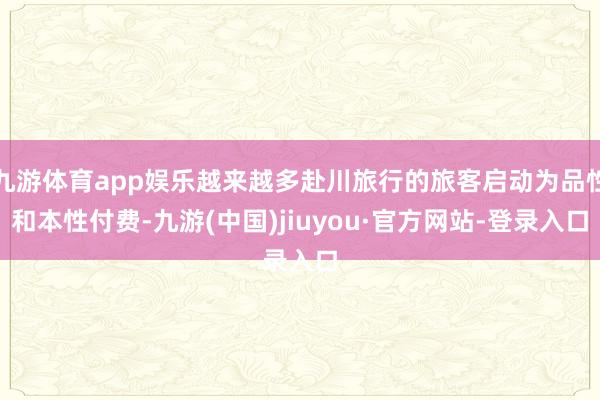 九游体育app娱乐越来越多赴川旅行的旅客启动为品性和本性付费-九游(中国)jiuyou·官方网站-登录入口
