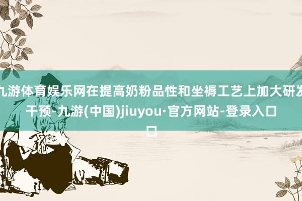 九游体育娱乐网在提高奶粉品性和坐褥工艺上加大研发干预-九游(中国)jiuyou·官方网站-登录入口