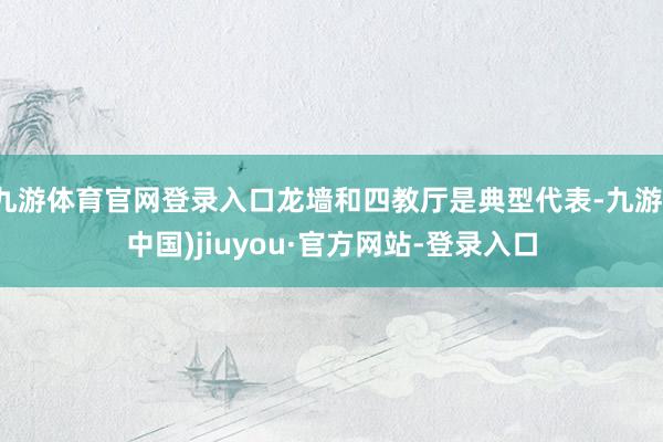 九游体育官网登录入口龙墙和四教厅是典型代表-九游(中国)jiuyou·官方网站-登录入口