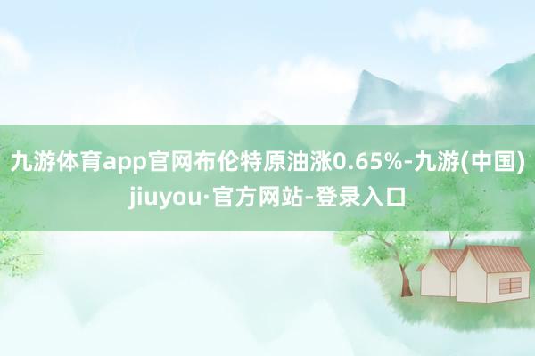 九游体育app官网布伦特原油涨0.65%-九游(中国)jiuyou·官方网站-登录入口