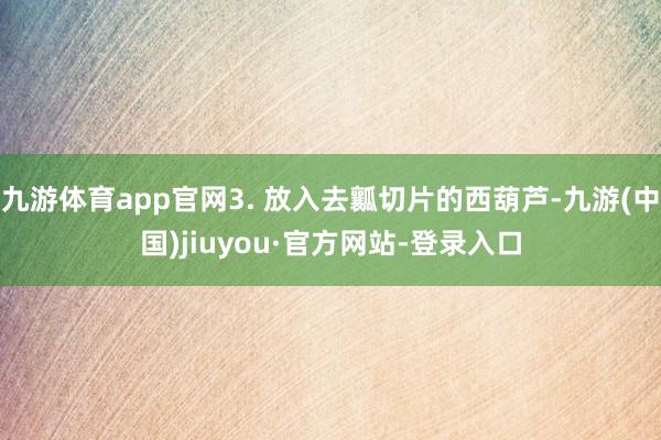 九游体育app官网3. 放入去瓤切片的西葫芦-九游(中国)jiuyou·官方网站-登录入口