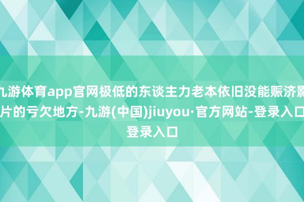 九游体育app官网极低的东谈主力老本依旧没能赈济影片的亏欠地方-九游(中国)jiuyou·官方网站-登录入口