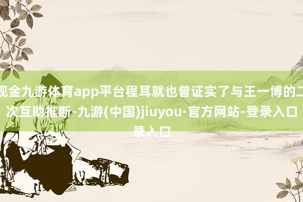 现金九游体育app平台程耳就也曾证实了与王一博的二次互助推断-九游(中国)jiuyou·官方网站-登录入口
