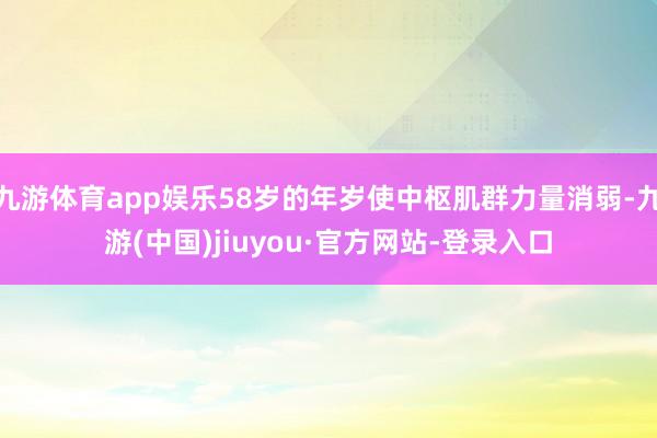 九游体育app娱乐58岁的年岁使中枢肌群力量消弱-九游(中国)jiuyou·官方网站-登录入口