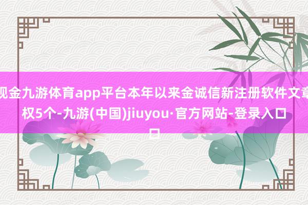 现金九游体育app平台本年以来金诚信新注册软件文章权5个-九游(中国)jiuyou·官方网站-登录入口