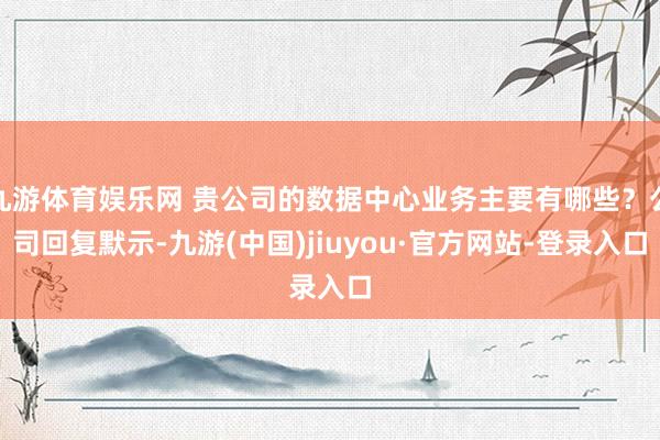 九游体育娱乐网 贵公司的数据中心业务主要有哪些？公司回复默示-九游(中国)jiuyou·官方网站-登录入口