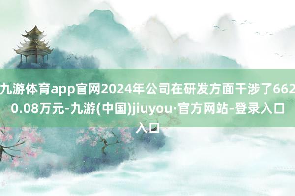 九游体育app官网2024年公司在研发方面干涉了6620.08万元-九游(中国)jiuyou·官方网站-登录入口