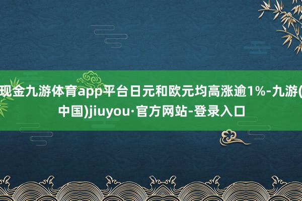 现金九游体育app平台日元和欧元均高涨逾1%-九游(中国)jiuyou·官方网站-登录入口