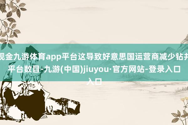 现金九游体育app平台这导致好意思国运营商减少钻井平台数目-九游(中国)jiuyou·官方网站-登录入口
