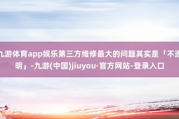 九游体育app娱乐第三方维修最大的问题其实是「不透明」-九游(中国)jiuyou·官方网站-登录入口