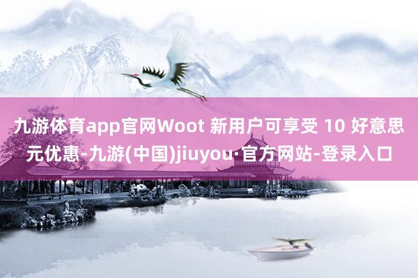 九游体育app官网Woot 新用户可享受 10 好意思元优惠-九游(中国)jiuyou·官方网站-登录入口