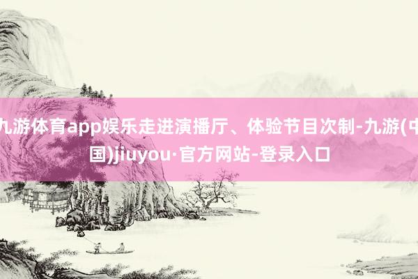 九游体育app娱乐走进演播厅、体验节目次制-九游(中国)jiuyou·官方网站-登录入口