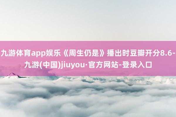 九游体育app娱乐《周生仍是》播出时豆瓣开分8.6-九游(中国)jiuyou·官方网站-登录入口