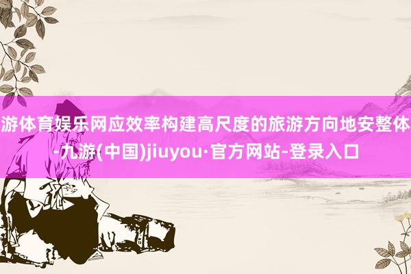九游体育娱乐网应效率构建高尺度的旅游方向地安整体系-九游(中国)jiuyou·官方网站-登录入口