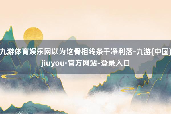 九游体育娱乐网以为这骨相线条干净利落-九游(中国)jiuyou·官方网站-登录入口