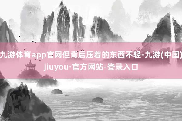 九游体育app官网但背后压着的东西不轻-九游(中国)jiuyou·官方网站-登录入口