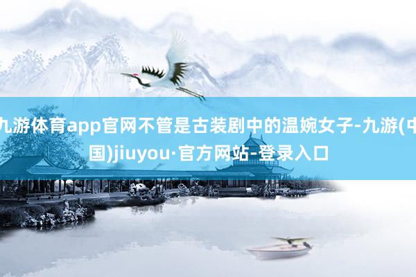 九游体育app官网不管是古装剧中的温婉女子-九游(中国)jiuyou·官方网站-登录入口