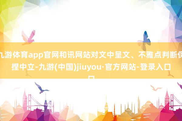 九游体育app官网和讯网站对文中呈文、不雅点判断保捏中立-九游(中国)jiuyou·官方网站-登录入口