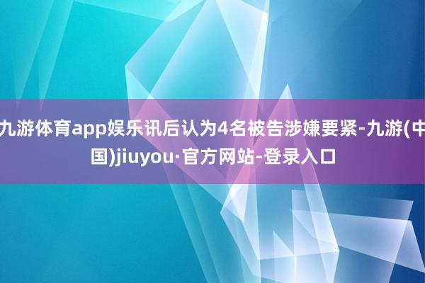 九游体育app娱乐讯后认为4名被告涉嫌要紧-九游(中国)jiuyou·官方网站-登录入口