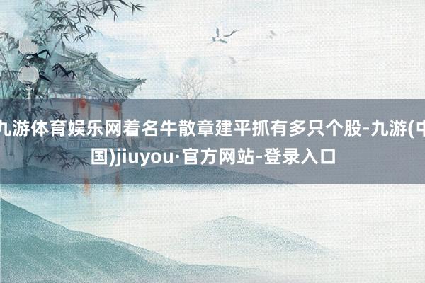 九游体育娱乐网着名牛散章建平抓有多只个股-九游(中国)jiuyou·官方网站-登录入口
