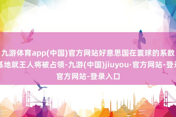 九游体育app(中国)官方网站好意思国在寰球的系数军事基地就王人将被占领-九游(中国)jiuyou·官方网站-登录入口