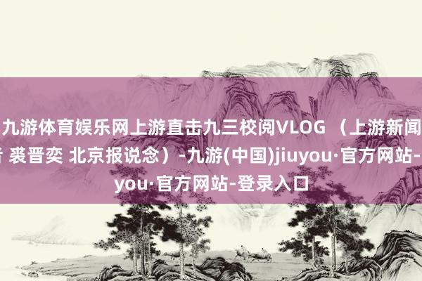 九游体育娱乐网上游直击九三校阅VLOG （上游新闻特派记者 裘晋奕 北京报说念）-九游(中国)jiuyou·官方网站-登录入口