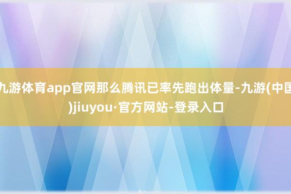 九游体育app官网那么腾讯已率先跑出体量-九游(中国)jiuyou·官方网站-登录入口