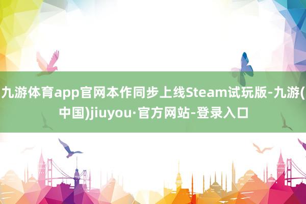 九游体育app官网本作同步上线Steam试玩版-九游(中国)jiuyou·官方网站-登录入口