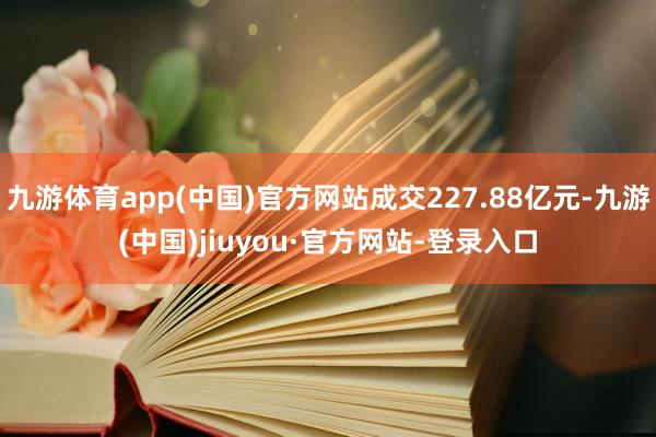 九游体育app(中国)官方网站成交227.88亿元-九游(中国)jiuyou·官方网站-登录入口