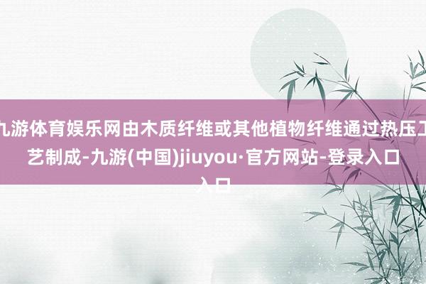 九游体育娱乐网由木质纤维或其他植物纤维通过热压工艺制成-九游(中国)jiuyou·官方网站-登录入口