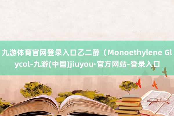 九游体育官网登录入口乙二醇（Monoethylene Glycol-九游(中国)jiuyou·官方网站-登录入口