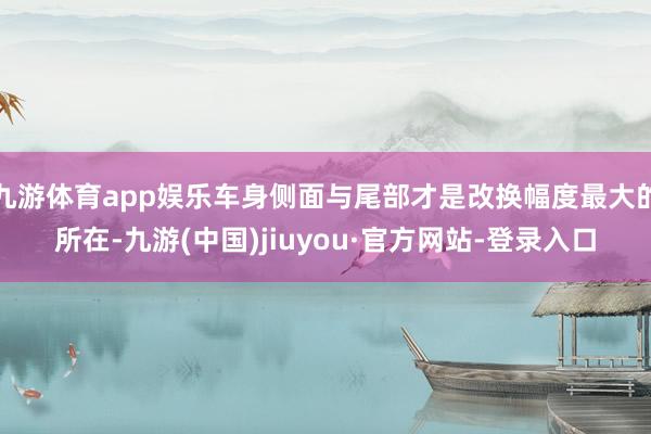 九游体育app娱乐车身侧面与尾部才是改换幅度最大的所在-九游(中国)jiuyou·官方网站-登录入口
