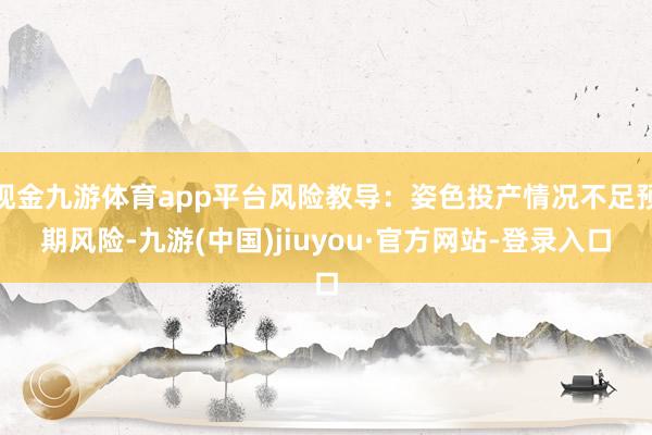 现金九游体育app平台风险教导：姿色投产情况不足预期风险-九游(中国)jiuyou·官方网站-登录入口