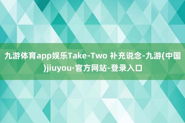 九游体育app娱乐Take-Two 补充说念-九游(中国)jiuyou·官方网站-登录入口