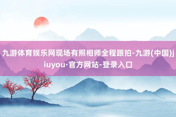 九游体育娱乐网现场有照相师全程跟拍-九游(中国)jiuyou·官方网站-登录入口