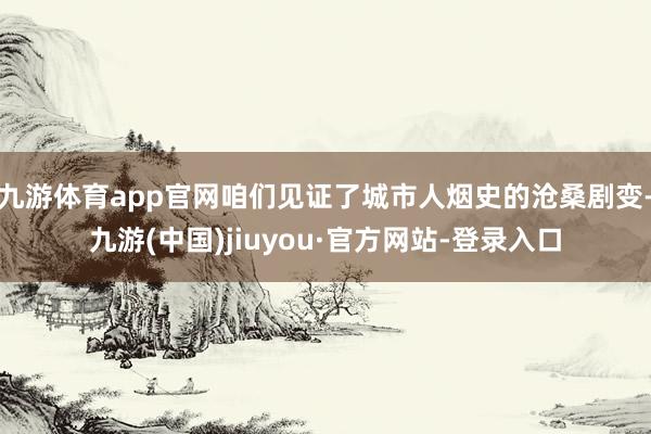 九游体育app官网咱们见证了城市人烟史的沧桑剧变-九游(中国)jiuyou·官方网站-登录入口