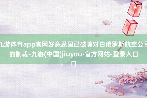 九游体育app官网好意思国已破除对白俄罗斯航空公司的制裁-九游(中国)jiuyou·官方网站-登录入口