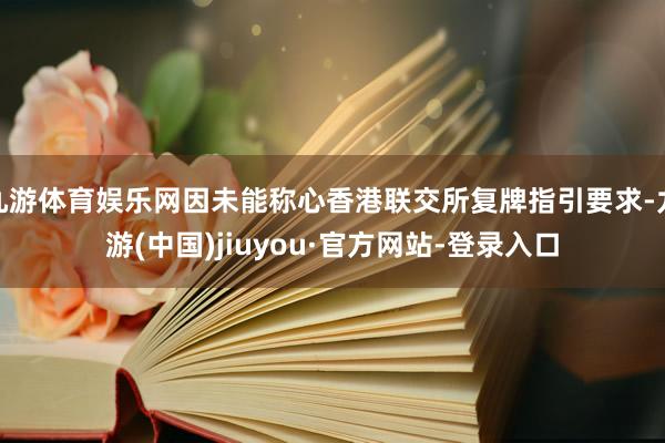 九游体育娱乐网因未能称心香港联交所复牌指引要求-九游(中国)jiuyou·官方网站-登录入口