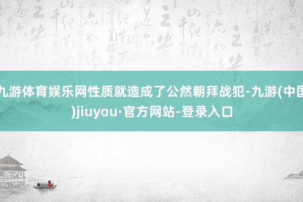 九游体育娱乐网性质就造成了公然朝拜战犯-九游(中国)jiuyou·官方网站-登录入口