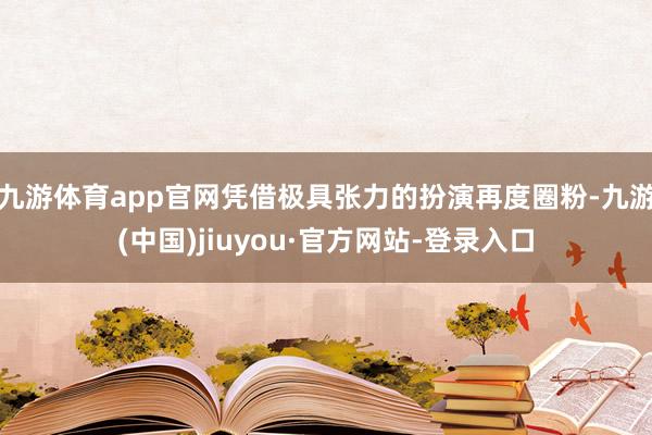 九游体育app官网凭借极具张力的扮演再度圈粉-九游(中国)jiuyou·官方网站-登录入口
