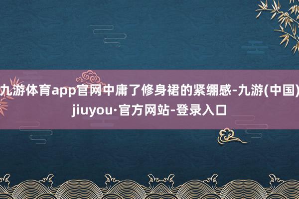 九游体育app官网中庸了修身裙的紧绷感-九游(中国)jiuyou·官方网站-登录入口